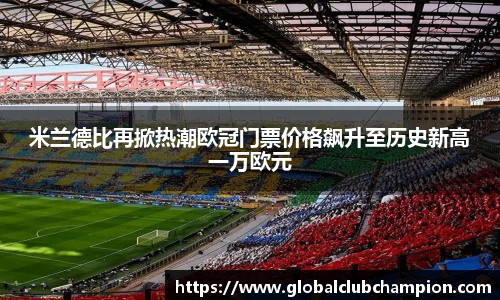 米兰德比再掀热潮欧冠门票价格飙升至历史新高一万欧元